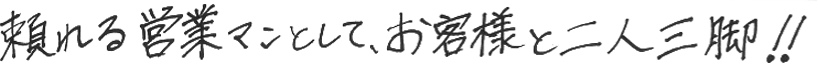 頼れる営業マンとして、お客様と二人三脚!!
