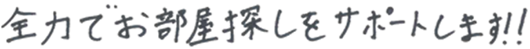 全力でお部屋探しをサポートします！！